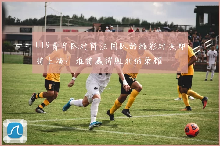 U19青年队对阵法国队的精彩对决即将上演，谁将赢得胜利的荣耀