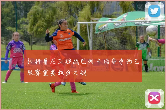 拉科鲁尼亚迎战巴列卡诺争夺西乙联赛重要积分之战