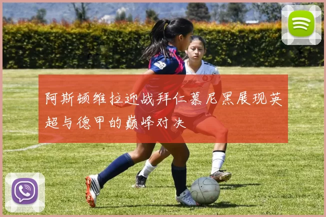 阿斯顿维拉迎战拜仁慕尼黑展现英超与德甲的巅峰对决