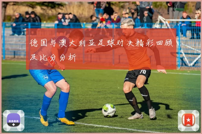 德国与澳大利亚足球对决精彩回顾及比分分析