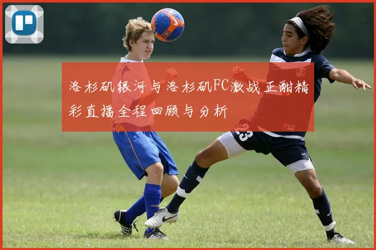 洛杉矶银河与洛杉矶FC激战正酣精彩直播全程回顾与分析