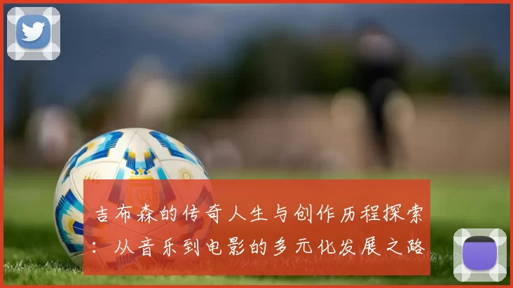 吉布森的传奇人生与创作历程探索：从音乐到电影的多元化发展之路