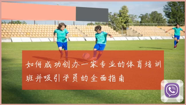 如何成功创办一家专业的体育培训班并吸引学员的全面指南