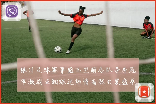 银川足球赛事盛况空前各队争夺冠军激战正酣球迷热情高涨共襄盛举