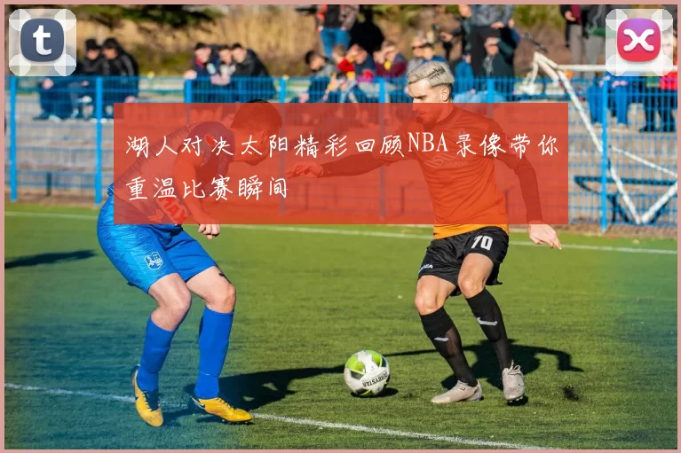 湖人对决太阳精彩回顾NBA录像带你重温比赛瞬间