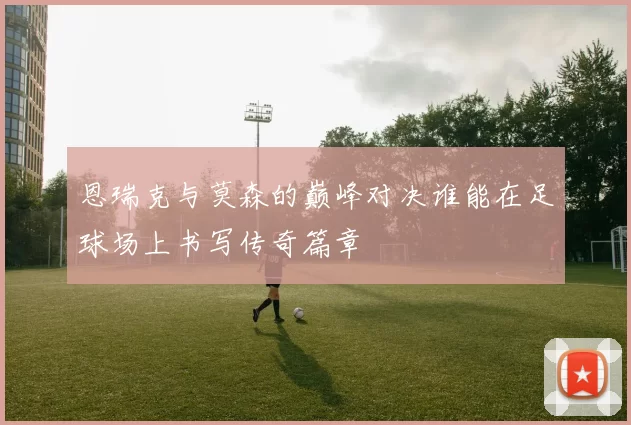 恩瑞克与莫森的巅峰对决谁能在足球场上书写传奇篇章