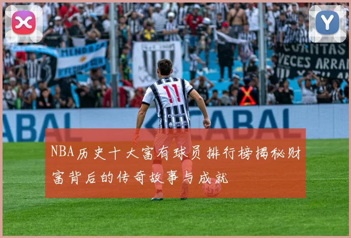 NBA历史十大富有球员排行榜揭秘财富背后的传奇故事与成就