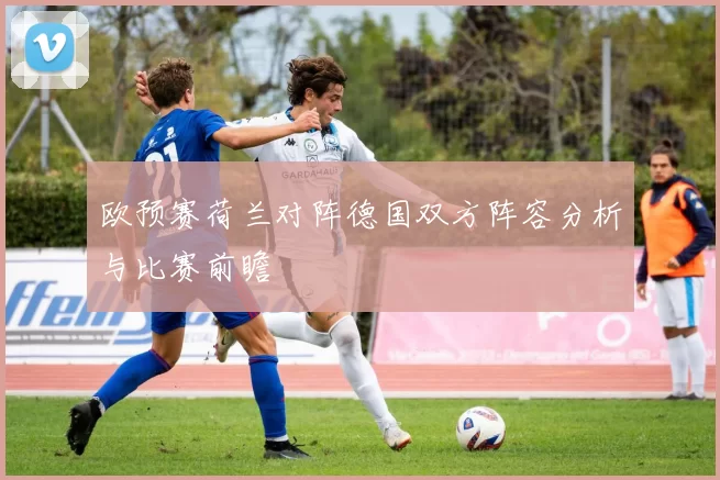 欧预赛荷兰对阵德国双方阵容分析与比赛前瞻