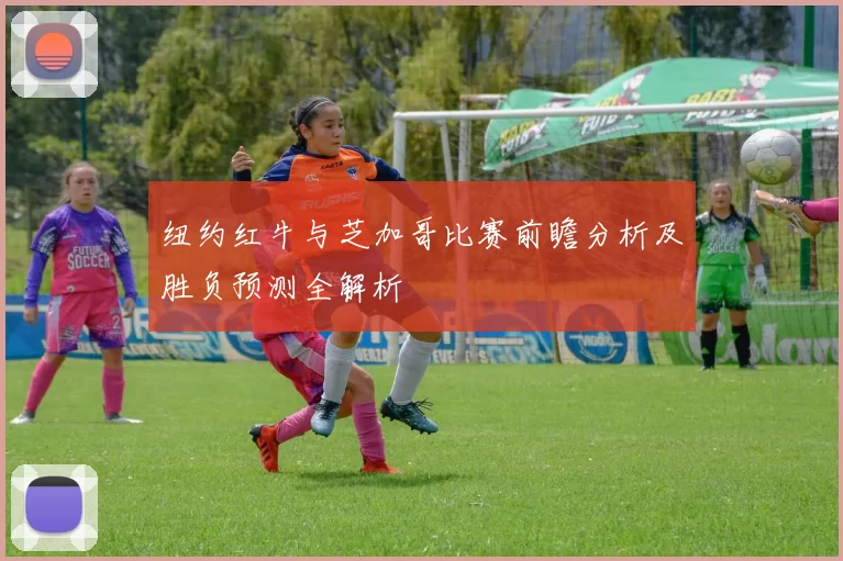 纽约红牛与芝加哥比赛前瞻分析及胜负预测全解析