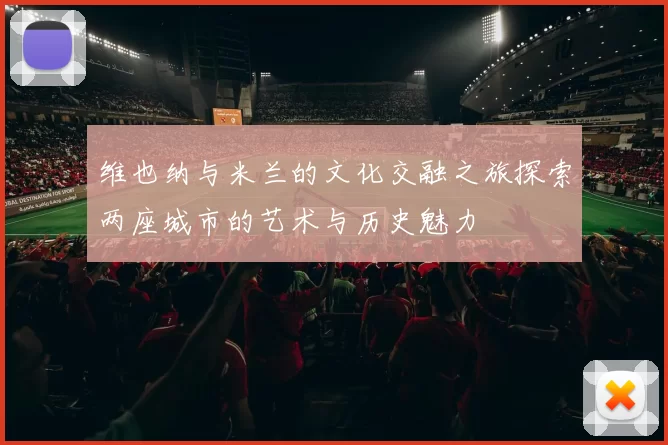 维也纳与米兰的文化交融之旅探索两座城市的艺术与历史魅力