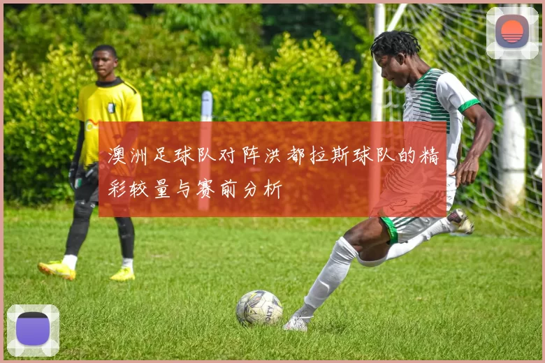 澳洲足球队对阵洪都拉斯球队的精彩较量与赛前分析