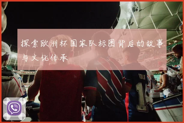 探索欧洲杯国家队标图背后的故事与文化传承