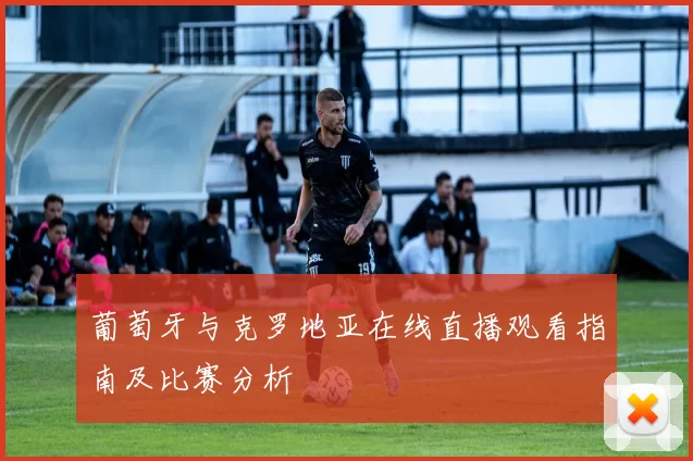 葡萄牙与克罗地亚在线直播观看指南及比赛分析