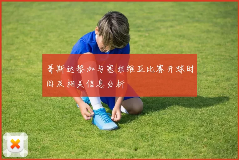 哥斯达黎加与塞尔维亚比赛开球时间及相关信息分析